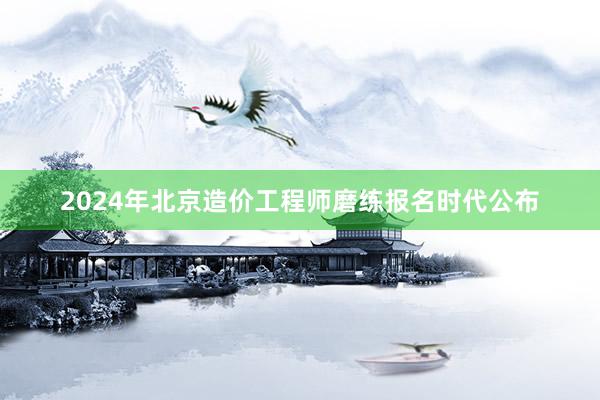 2024年北京造价工程师磨练报名时代公布