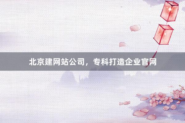 北京建网站公司，专科打造企业官网
