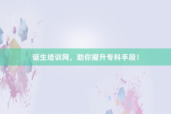 诞生培训网，助你擢升专科手段！