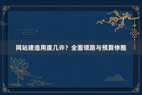 网站建造用度几许？全面领路与预算惨酷