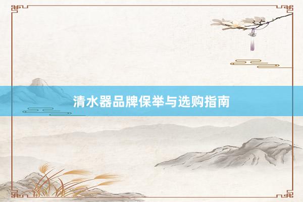 清水器品牌保举与选购指南