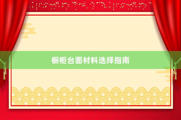 橱柜台面材料选择指南