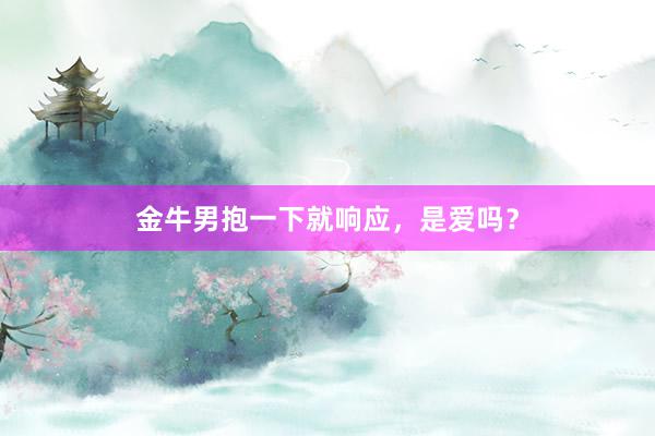 金牛男抱一下就响应，是爱吗？