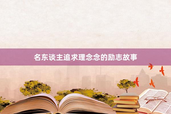 名东谈主追求理念念的励志故事