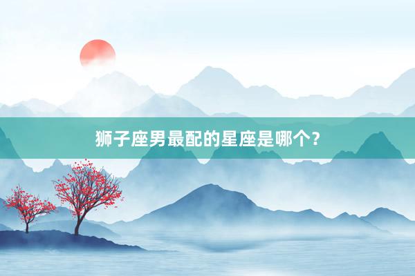 狮子座男最配的星座是哪个？