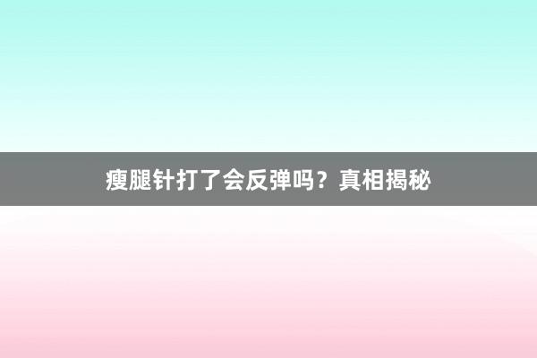 瘦腿针打了会反弹吗？真相揭秘