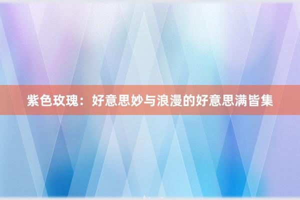 紫色玫瑰：好意思妙与浪漫的好意思满皆集