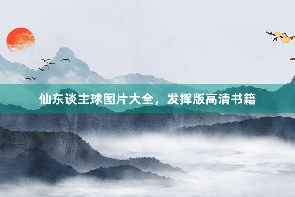 仙东谈主球图片大全，发挥版高清书籍