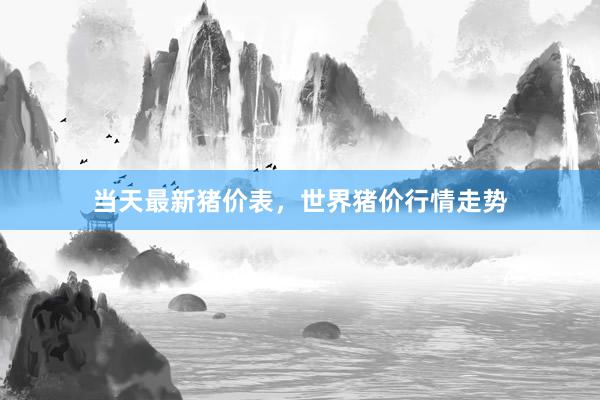当天最新猪价表，世界猪价行情走势
