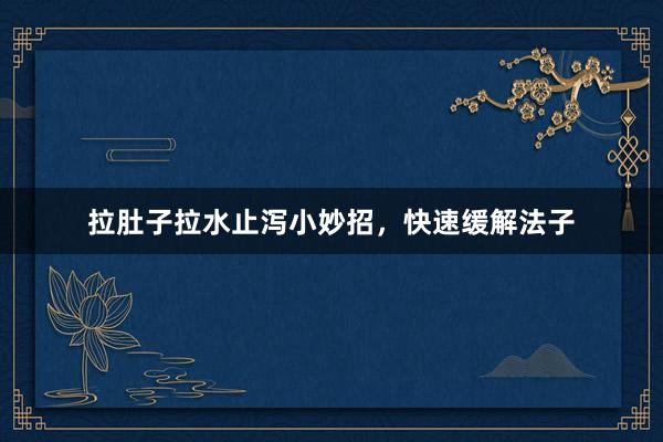 拉肚子拉水止泻小妙招，快速缓解法子
