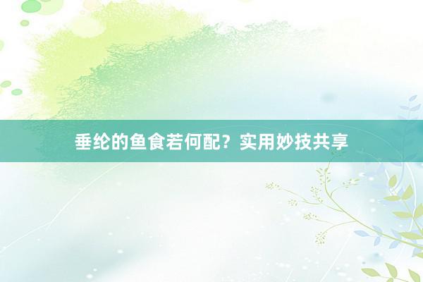 垂纶的鱼食若何配？实用妙技共享