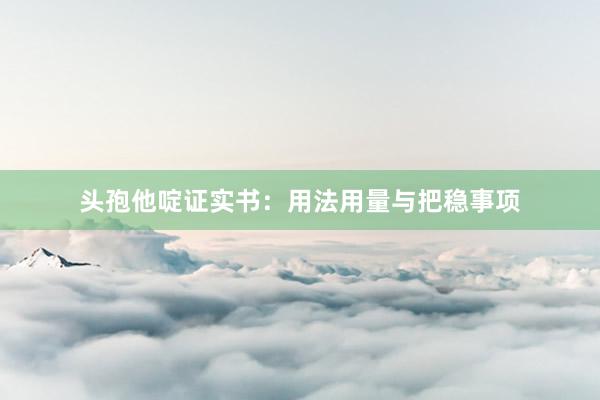 头孢他啶证实书：用法用量与把稳事项